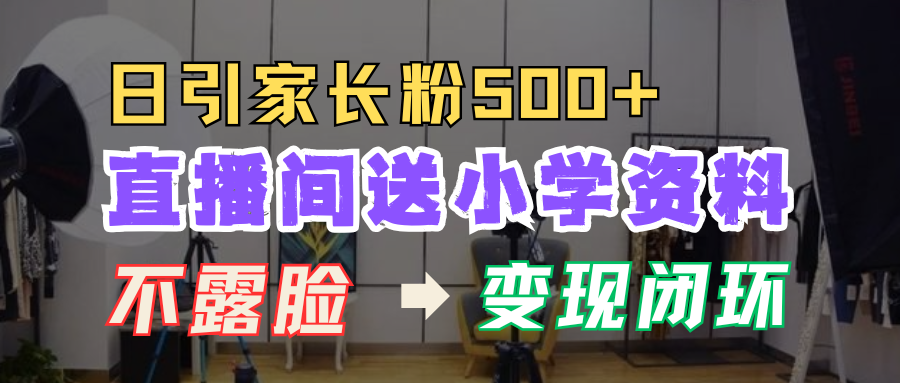 直播间送小学资料，每天引流家长粉500+，变现闭环模式！-晴沐网创  