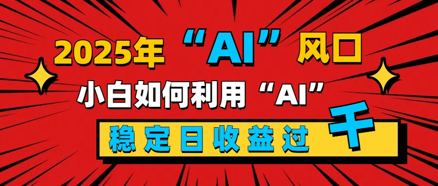 2025“ AI ”风口，新手小白如何利用ai，每日收益稳定过千-晴沐网创  